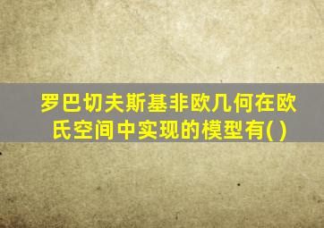 罗巴切夫斯基非欧几何在欧氏空间中实现的模型有( )